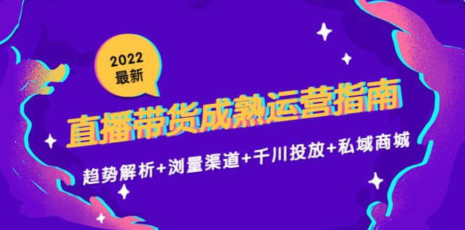 2022最新直播带货成熟运营指南：趋势解析+浏量渠道+千川投放+私域商城-赛德副业库