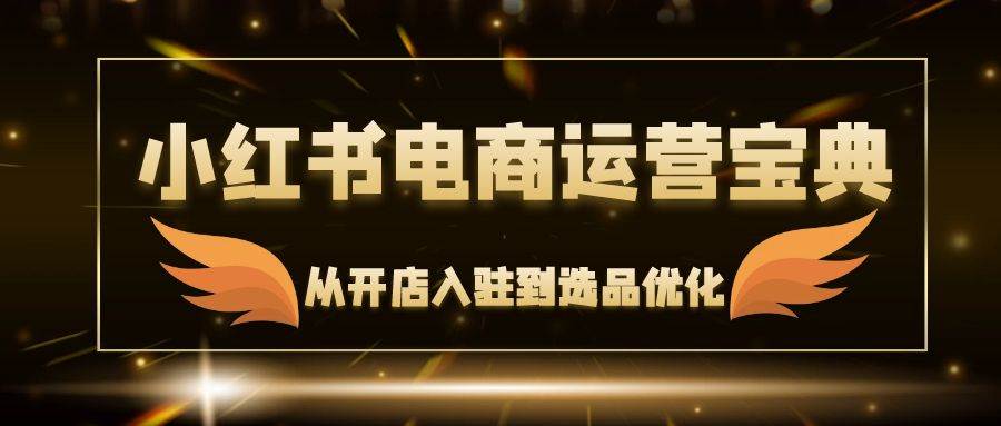 （12497期）小红书电商运营宝典：从开店入驻到选品优化，一站式解决你的电商难题-赛德副业库