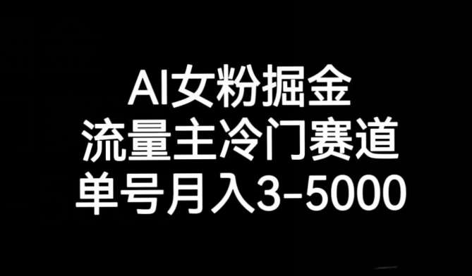 AI女粉掘金，流量主冷门赛道，单号月入3-5000【揭秘】-赛德副业库