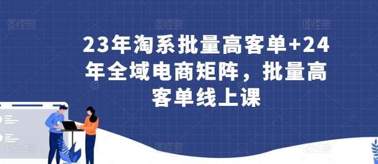 23年淘系批量高客单+24年全域电商矩阵，批量高客单线上课-赛德副业库