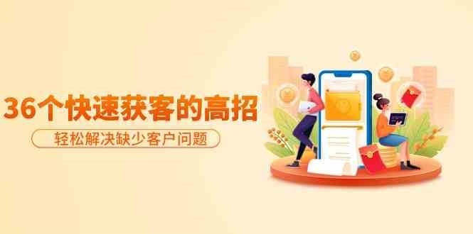 分享36个快速获客的高招:轻松解决缺少客户问题,有效才是硬道理-赛德副业库