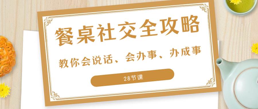 （8352期）27项·餐桌社交 全攻略：教你会说话、会办事、办成事（28节课）-赛德副业库