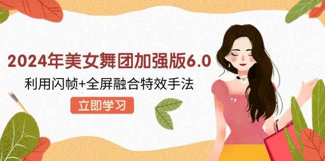 （12938期）2024年美女舞团加强版6.0，利用闪帧+全屏融合特效手法，教程+素材+软件-赛德副业库