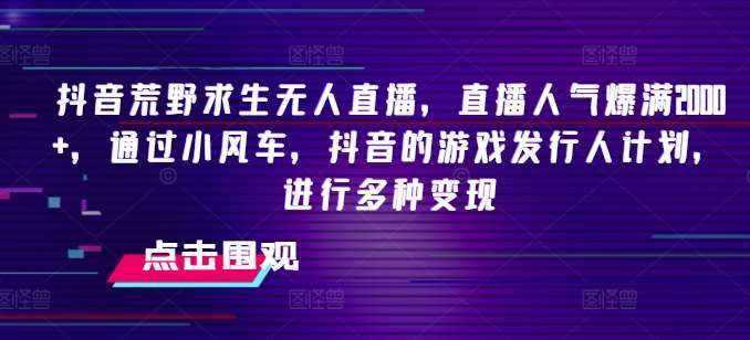 抖音荒野求生无人直播，直播人气爆满2000+，通过小风车，抖音的游戏发行人计划，进行多种变现【揭秘】-赛德副业库