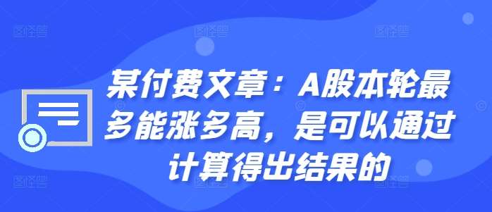 某付费文章：A股本轮最多能涨多高，是可以通过计算得出结果的-赛德副业库
