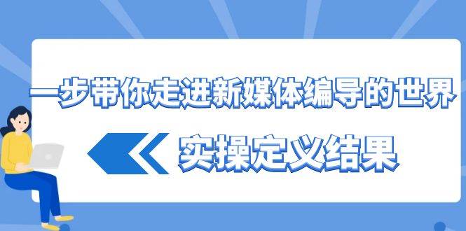 （8762期）一步带你走进 新媒体编导的世界，实操定义结果（17节课）-赛德副业库