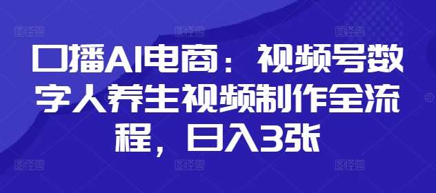 口播AI电商:视频号数字人养生视频制作全流程,日入3张-赛德副业库