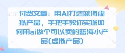 付费文章：用AI打造蓝海虚拟产品，手把手教你实操如何用ai做个可以卖的蓝海小产品(虚拟产品)-赛德副业库