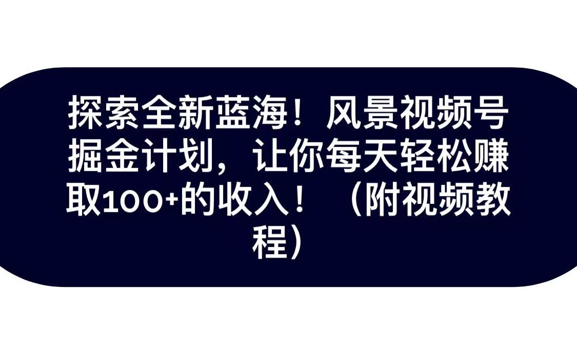 探索全新蓝海！抖音风景视频号掘金计划，让你每天轻松日赚100+，保姆级教学-赛德副业库