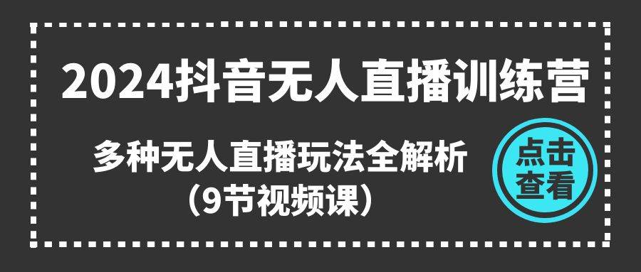 （11136期）2024抖音无人直播训练营，多种无人直播玩法全解析（9节视频课）-赛德副业库
