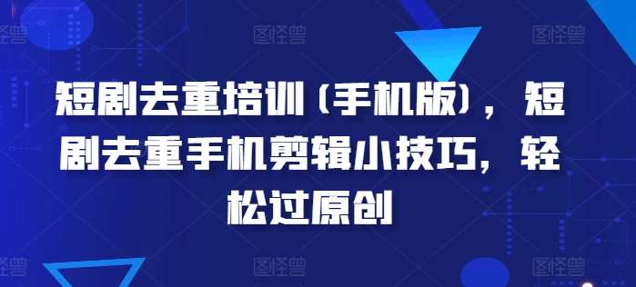 短剧去重培训(手机版)，短剧去重手机剪辑小技巧，轻松过原创-赛德副业库
