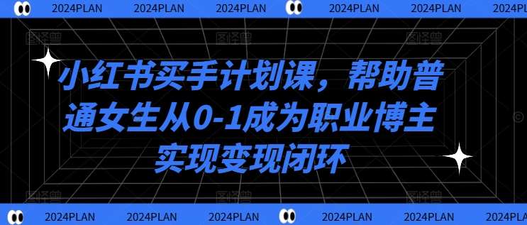小红书买手计划课,帮助普通女生从0-1成为职业博主实现变现闭环-赛德副业库