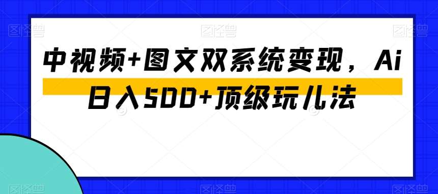 中视频+图文双系统变现，Ai日入500+顶级玩儿法-赛德副业库
