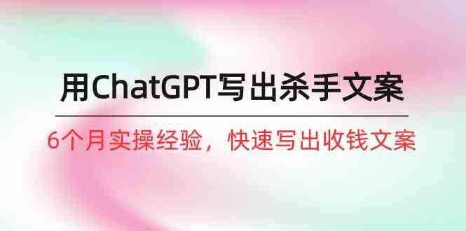 如何用ChatGPT写出杀手文案,6个月实战经验,快速写出收钱文案(8节课)-赛德副业库