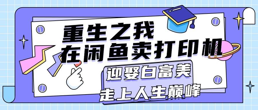（11681期）重生之我在闲鱼卖打印机，月入过万，迎娶白富美，走上人生巅峰-赛德副业库