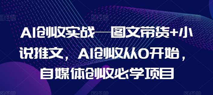 AI创收实战—图文带货+小说推文，AI创收从0开始，自媒体创收必学项目-赛德副业库