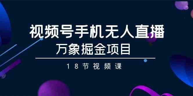 视频号手机无人直播-万象掘金项目（18节视频课）-赛德副业库