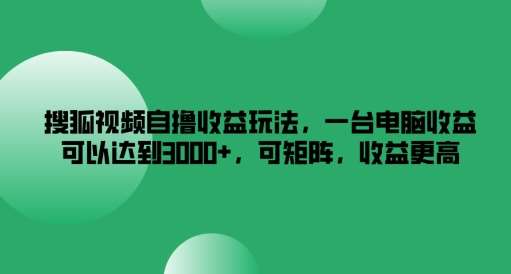搜狐视频自撸收益玩法，一台电脑收益可以达到3k+，可矩阵，收益更高【揭秘】-赛德副业库