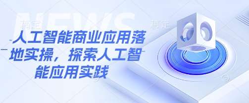 人工智能商业应用落地实操，探索人工智能应用实践-赛德副业库