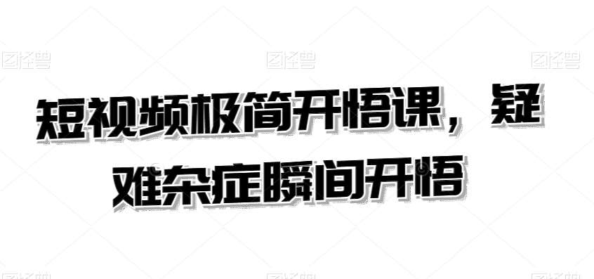 短视频极简开悟课,疑难杂症瞬间开悟-赛德副业库