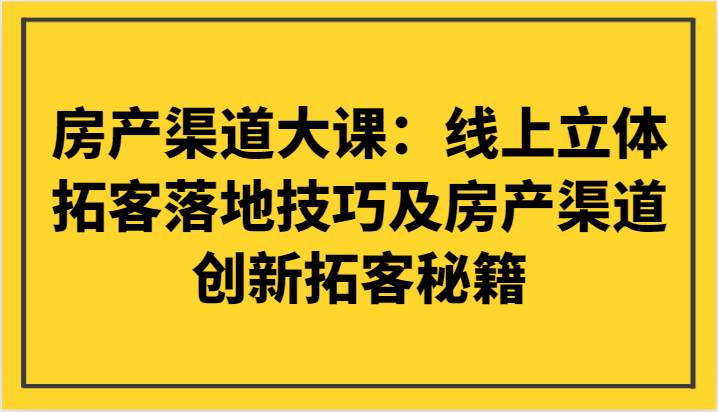 房产渠道大课：线上立体拓客落地技巧及房产渠道创新拓客秘籍-赛德副业库