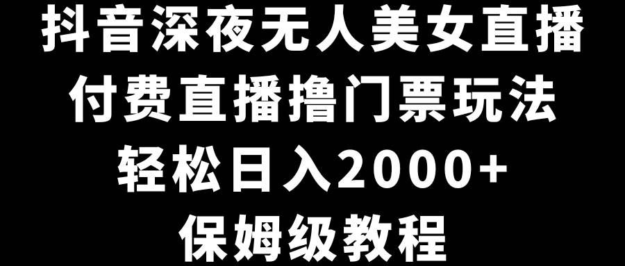 （8908期）抖音深夜无人美女直播，付费直播撸门票玩法，轻松日入2000+，保姆级教程-赛德副业库