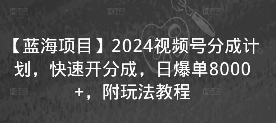 【蓝海项目】2024视频号分成计划，快速开分成，日爆单8000+，附玩法教程-赛德副业库