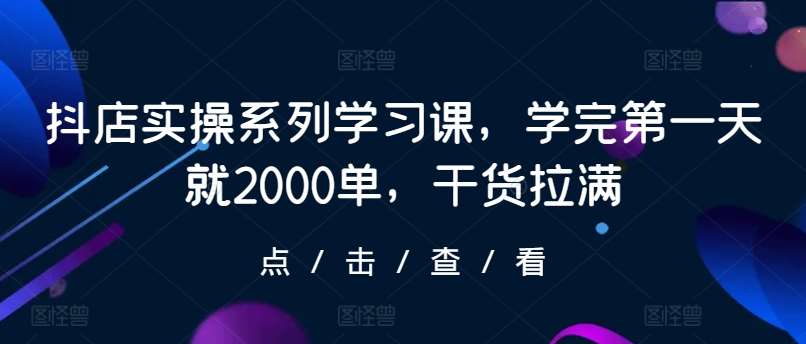抖店实操系列学习课，学完第一天就2000单，干货拉满-赛德副业库