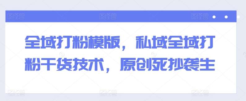 全域打粉模版，私域全域打粉干货技术，原创死抄袭生-赛德副业库