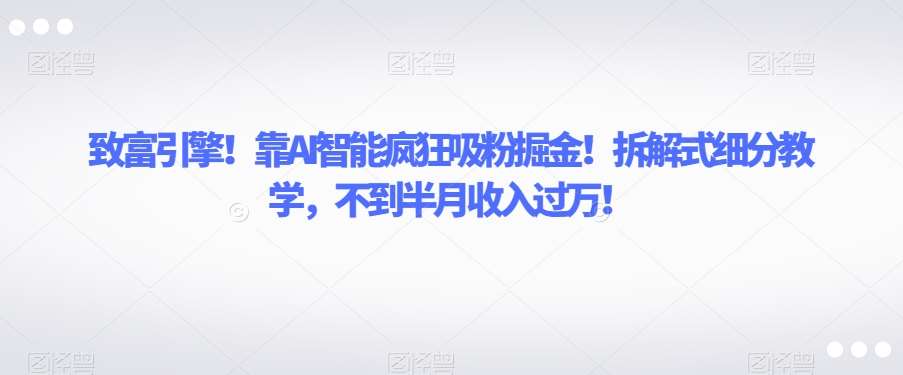 致富引擎！靠AI智能疯狂吸粉掘金！拆解式细分教学，不到半月收入过万【揭秘】-赛德副业库