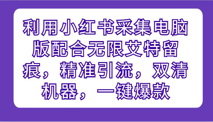 利用小红书采集电脑版配合无限艾特留痕，精准引流，双清机器，一键爆款-赛德副业库