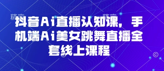 抖音Ai直播认知课，手机端Ai美女跳舞直播全套线上课程-赛德副业库