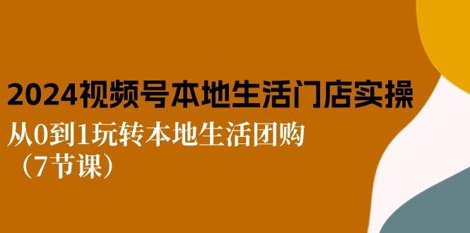 2024视频号短视频本地生活门店实操：从0到1玩转本地生活团购（7节课）-赛德副业库