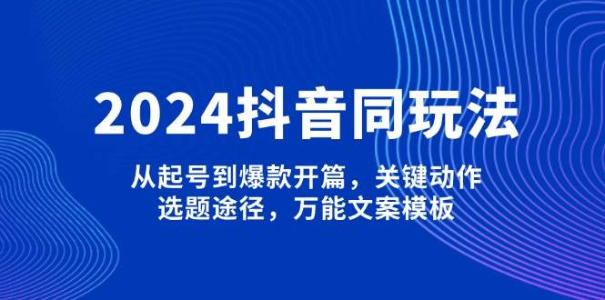 （13982期）2024抖音同玩法，从起号到爆款开篇，关键动作，选题途径，万能文案模板-赛德副业库