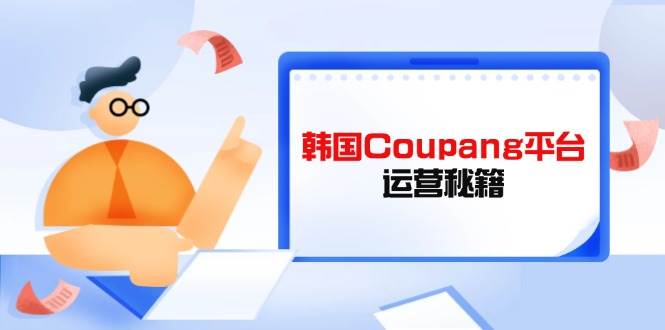 (14214期)Coupang平台运营秘籍,酷胖卖家必修课,助力卖家提升平台竞争力-赛德副业库