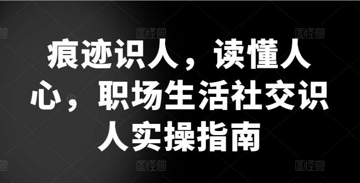 痕迹识人，读懂人心，​职场生活社交识人实操指南-赛德副业库