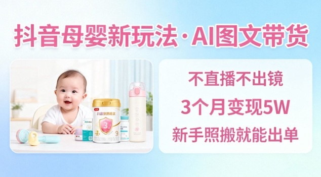 抖音母婴赛道新玩法，AI图文带货，不用直播，3个月变现5W，新手照搬就能出单-赛德副业库