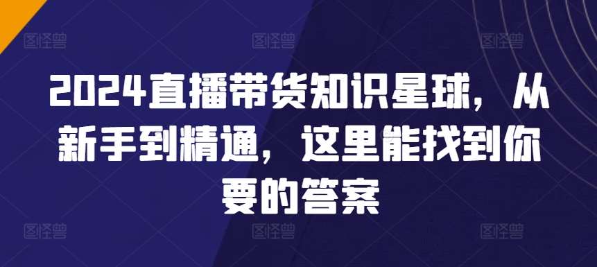 2024直播带货知识星球，从新手到精通，这里能找到你要的答案-赛德副业库