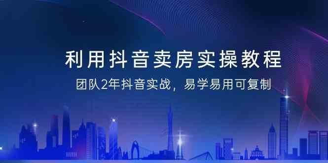 利用抖音卖房实操教程，团队2年抖音实战，易学易用可复制（无水印课程）-赛德副业库
