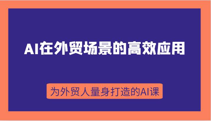 AI在外贸场景的高效应用，从入门到进阶，从B端应用到C端应用，为外贸人量身打造的AI课-赛德副业库