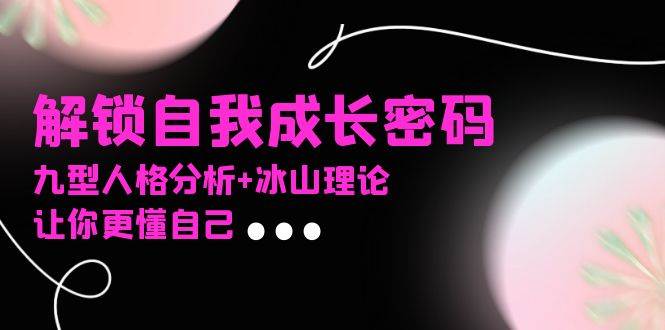 (13574期)某社群课程,解锁自我成长密码,九型人格分析+冰山理论,让你更懂自己-赛德副业库