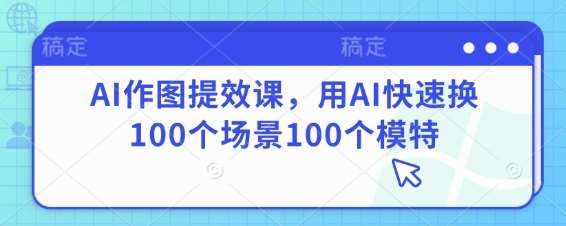 AI作图提效课，用AI快速换100个场景100个模特-赛德副业库