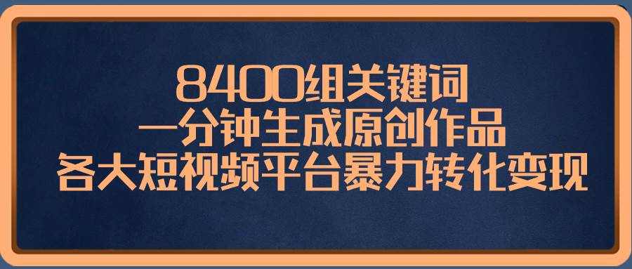 （8471期）8400组关键词，一分钟生成原创作品，各大短视频平台暴力转化变现-赛德副业库