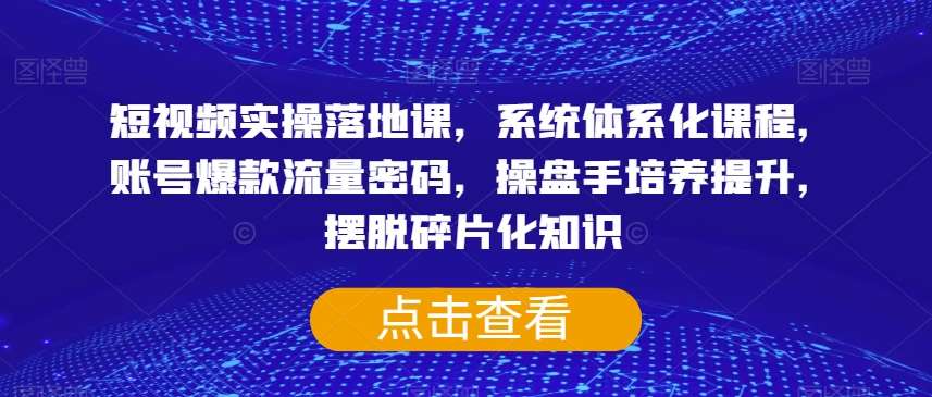 短视频实操落地课，系统体系化课程，账号爆款流量密码，操盘手培养提升，摆脱碎片化知识-赛德副业库