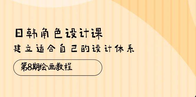 （10641期）日韩 角色设计课：第8期绘画教程，建立适合自己的设计体系（38节课）-赛德副业库