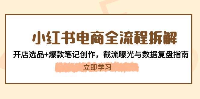 小红书电商全流程拆解：开店选品+爆款笔记创作，截流曝光与数据复盘指南-赛德副业库