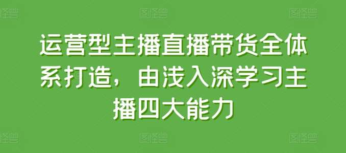 运营型主播直播带货全体系打造，由浅入深学习主播四大能力-赛德副业库