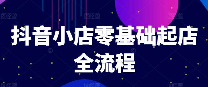 抖音小店零基础起店全流程，快速打造单品爆款技巧、商品卡引流模式与推流算法等-赛德副业库