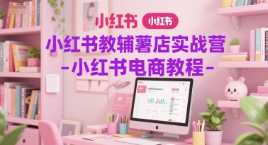 小红书教辅薯店实战营-小红书电商教程-赛德副业库