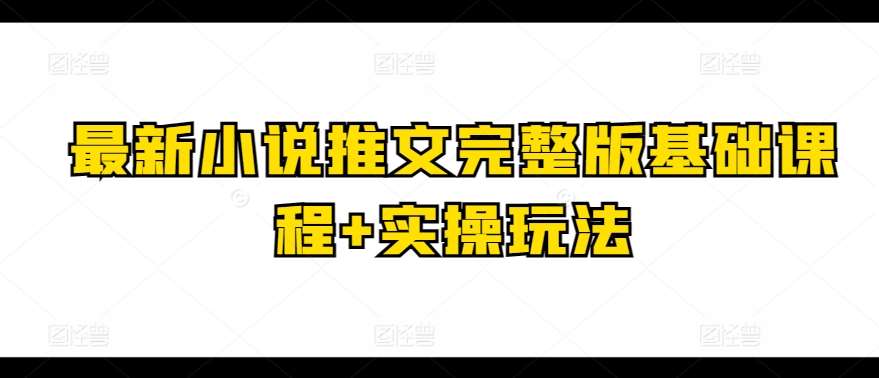 最新小说推文完整版基础课程+实操玩法-赛德副业库